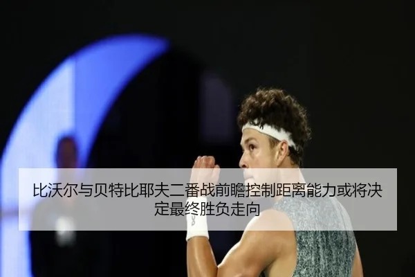 比沃尔与贝特比耶夫二番战前瞻控制距离能力或将决定最终胜负走向