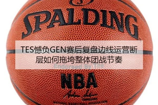 TES憾负GEN赛后复盘边线运营断层如何拖垮整体团战节奏
