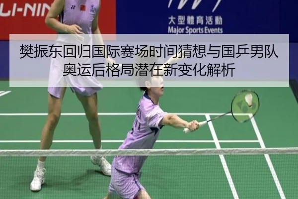 樊振东回归国际赛场时间猜想与国乒男队奥运后格局潜在新变化解析