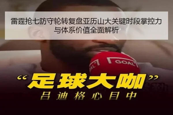 雷霆抢七防守轮转复盘亚历山大关键时段掌控力与体系价值全面解析