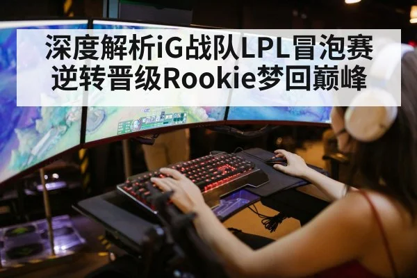 深度解析iG战队LPL冒泡赛逆转晋级Rookie梦回巅峰