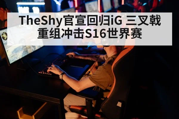 TheShy官宣回归iG 三叉戟重组冲击S16世界赛