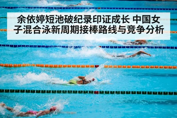 余依婷短池破纪录印证成长 中国女子混合泳新周期接棒路线与竞争分析