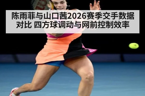 陈雨菲与山口茜2026赛季交手数据对比 四方球调动与网前控制效率