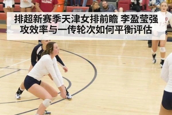排超新赛季天津女排前瞻 李盈莹强攻效率与一传轮次如何平衡评估