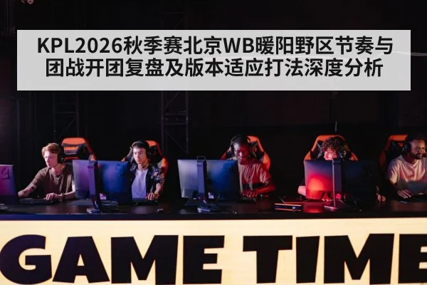 KPL2026秋季赛北京WB暖阳野区节奏与团战开团复盘及版本适应打法深度分析