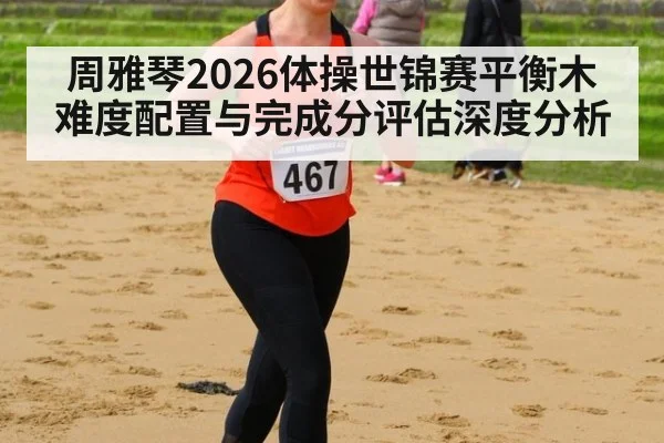 周雅琴2026体操世锦赛平衡木难度配置与完成分评估深度分析