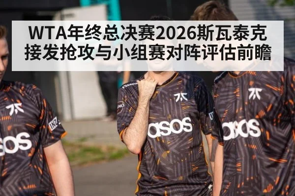 WTA年终总决赛2026斯瓦泰克接发抢攻与小组赛对阵评估前瞻
